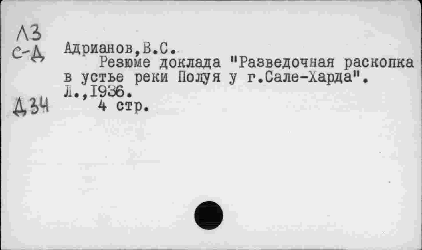 ﻿A3 с-Д
A 34
Адрианов,В.С.
Резюме доклада "Разведочная раскопка в устье реки Полуя у г.Сале-Харда".
Ji •, 1936 •
4 стр.